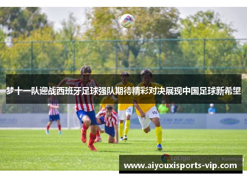 梦十一队迎战西班牙足球强队期待精彩对决展现中国足球新希望