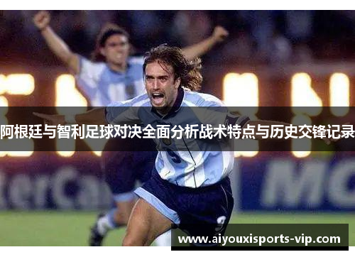 阿根廷与智利足球对决全面分析战术特点与历史交锋记录